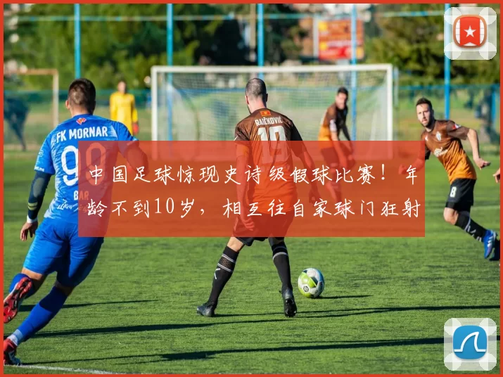 中国足球惊现史诗级假球比赛！年龄不到10岁，相互往自家球门狂射