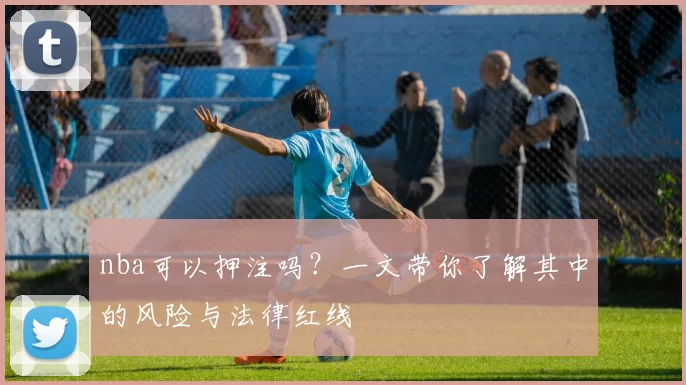 nba可以押注吗？一文带你了解其中的风险与法律红线