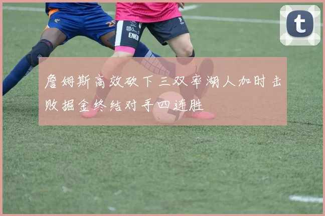 詹姆斯高效砍下三双率湖人加时击败掘金终结对手四连胜