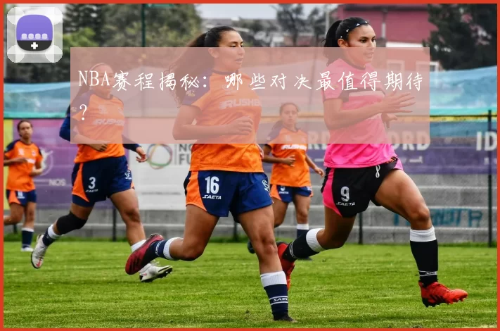 NBA赛程揭秘：哪些对决最值得期待？