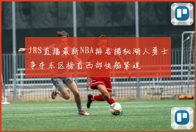 JRS直播最新NBA排名揭秘湖人勇士争夺东区榜首西部快船紧追