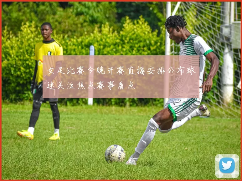 女足比赛今晚开赛直播安排公布球迷关注焦点赛事看点