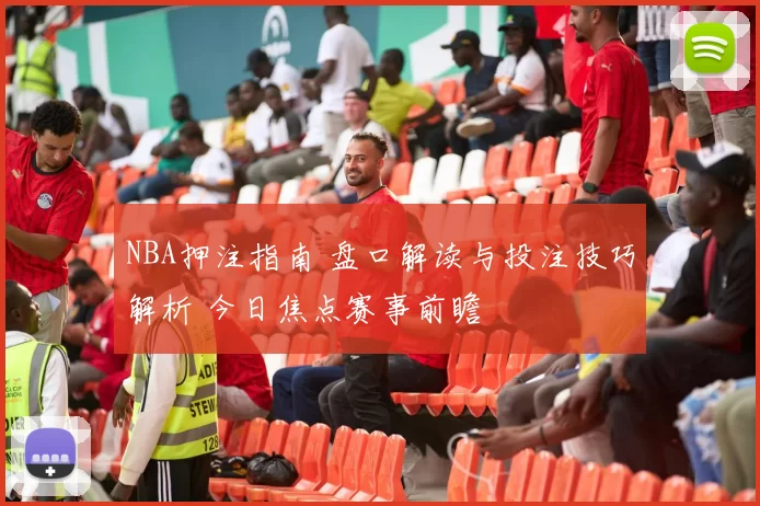 NBA押注指南 盘口解读与投注技巧解析 今日焦点赛事前瞻