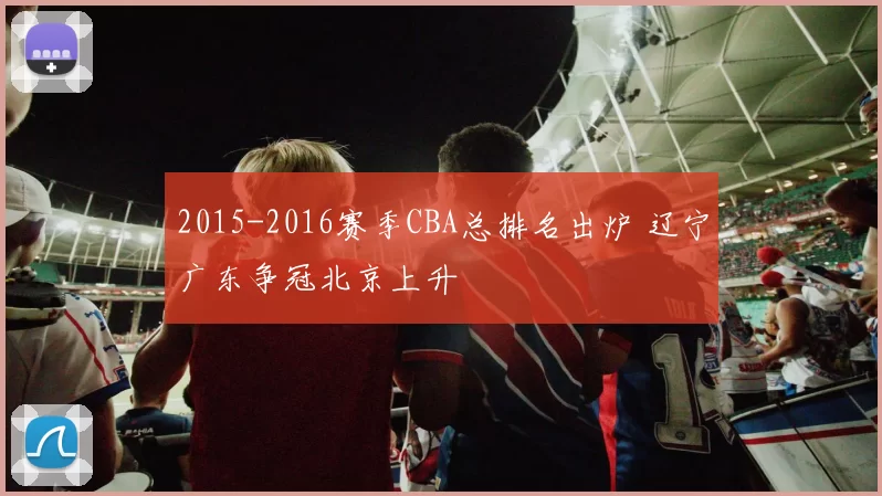 2015-2016赛季CBA总排名出炉 辽宁广东争冠北京上升