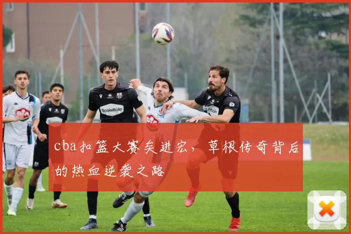 cba扣篮大赛矣进宏,草根传奇背后的热血逆袭之路