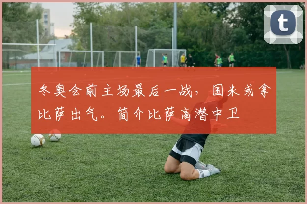 冬奥会前主场最后一战，国米或拿比萨出气。简介比萨高潜中卫