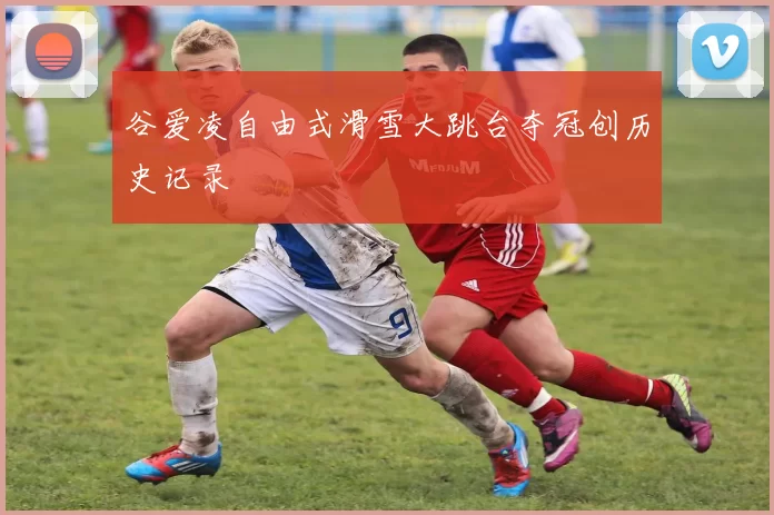 谷爱凌自由式滑雪大跳台夺冠创历史记录