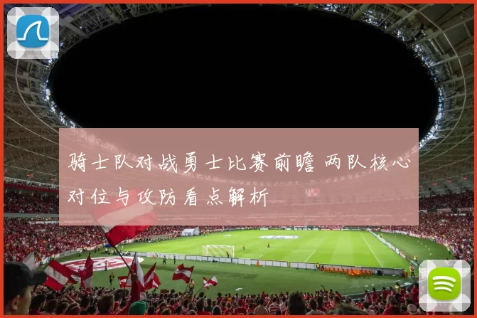 骑士队对战勇士比赛前瞻 两队核心对位与攻防看点解析