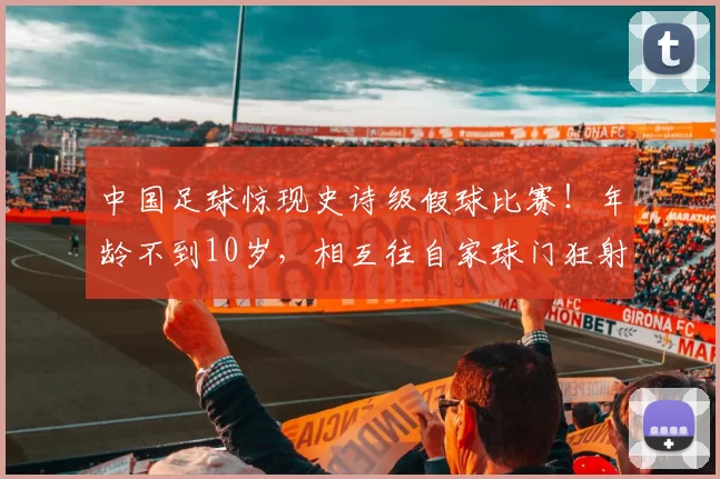 中国足球惊现史诗级假球比赛!年龄不到10岁,相互往自家球门狂射