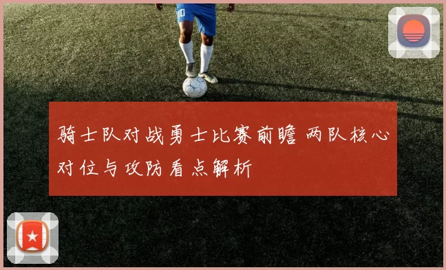 骑士队对战勇士比赛前瞻 两队核心对位与攻防看点解析