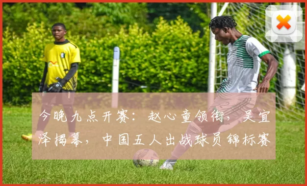 今晚九点开赛：赵心童领衔，吴宜泽揭幕，中国五人出战球员锦标赛