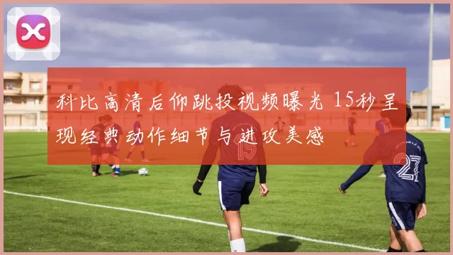 科比高清后仰跳投视频曝光 15秒呈现经典动作细节与进攻美感