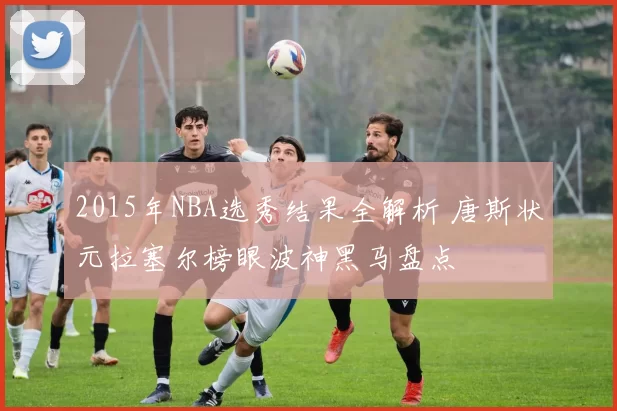 2015年NBA选秀结果全解析 唐斯状元拉塞尔榜眼波神黑马盘点