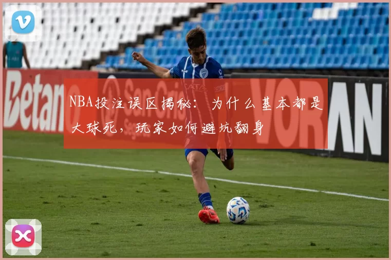 NBA投注误区揭秘:为什么基本都是大球死,玩家如何避坑翻身