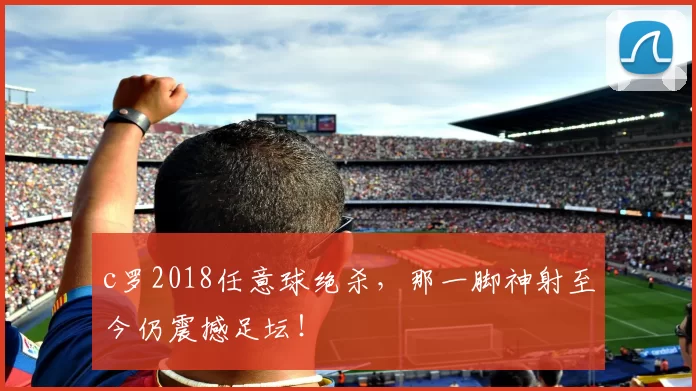 c罗2018任意球绝杀，那一脚神射至今仍震撼足坛！