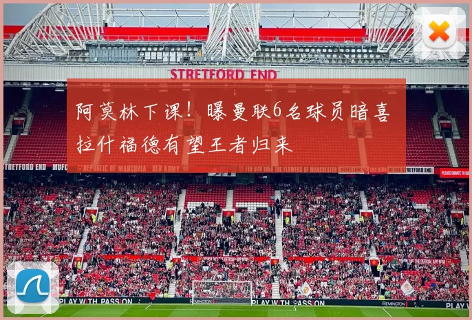 阿莫林下课!曝曼联6名球员暗喜 拉什福德有望王者归来