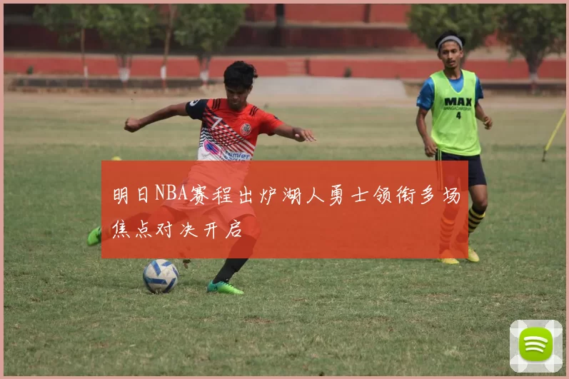 明日NBA赛程出炉湖人勇士领衔多场焦点对决开启