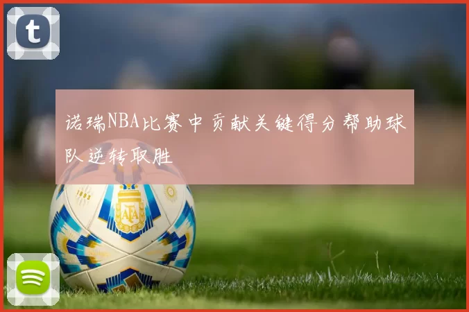 诺瑞NBA比赛中贡献关键得分帮助球队逆转取胜