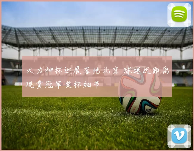 大力神杯巡展落地北京 球迷近距离观赏冠军奖杯细节