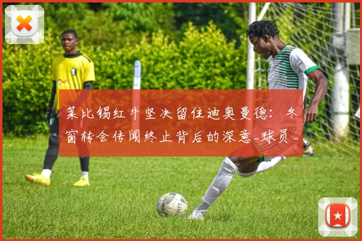 莱比锡红牛坚决留住迪奥曼德：冬窗转会传闻终止背后的深意_球员_未来_球迷