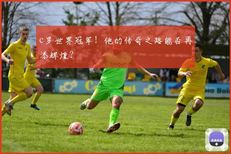c罗世界冠军!他的传奇之路能否再添辉煌?