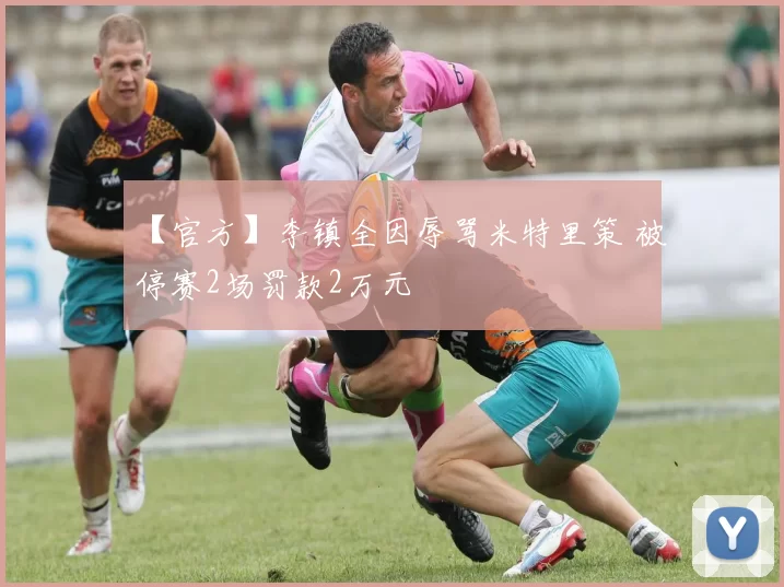 【官方】李镇全因辱骂米特里策 被停赛2场罚款2万元