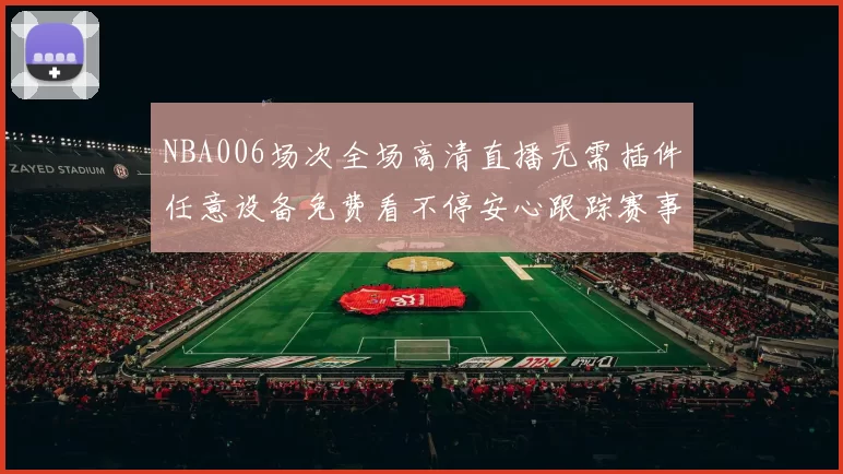 NBA006场次全场高清直播无需插件任意设备免费看不停安心跟踪赛事全程资讯播