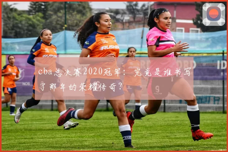 cba总决赛2020冠军:究竟是谁书写了那年的荣耀传奇?
