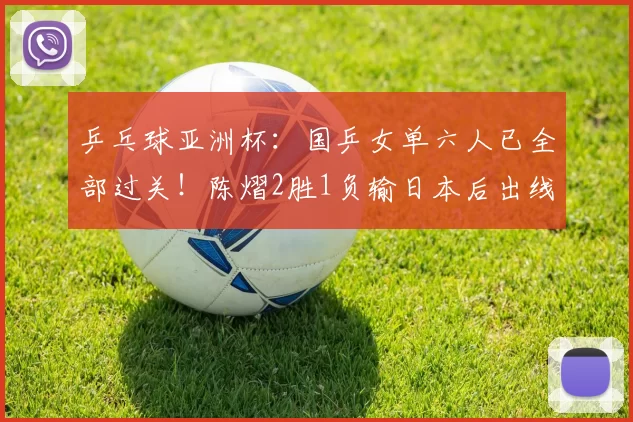 乒乓球亚洲杯：国乒女单六人已全部过关！陈熠2胜1负输日本后出线