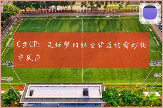 C罗CP：足坛梦幻组合背后的奇妙化学反应