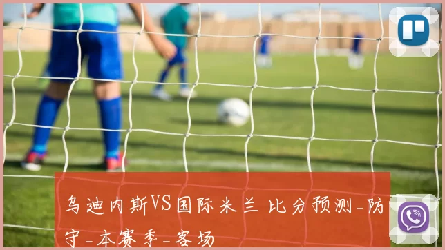 乌迪内斯VS国际米兰 比分预测_防守_本赛季_客场