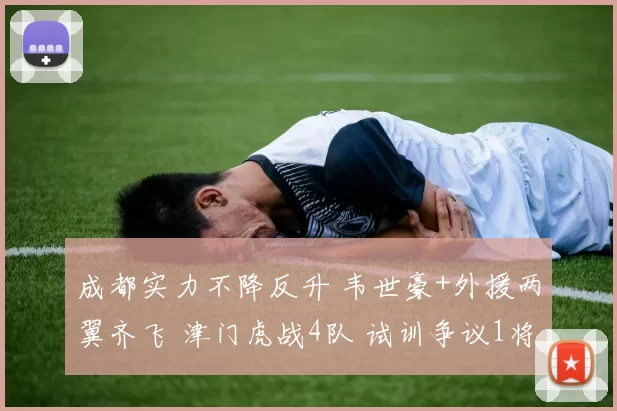 成都实力不降反升 韦世豪+外援两翼齐飞 津门虎战4队 试训争议1将