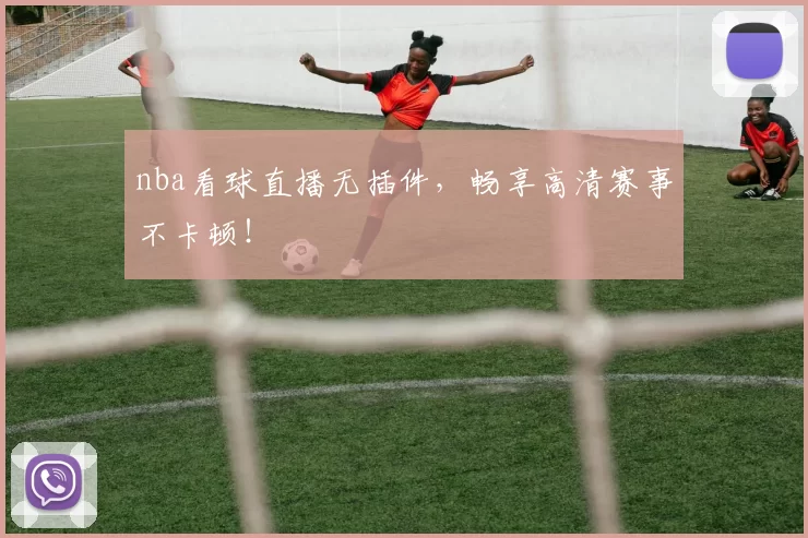 nba看球直播无插件，畅享高清赛事不卡顿！