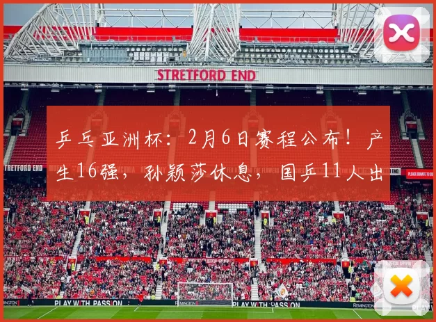 乒乓亚洲杯：2月6日赛程公布！产生16强，孙颖莎休息，国乒11人出战