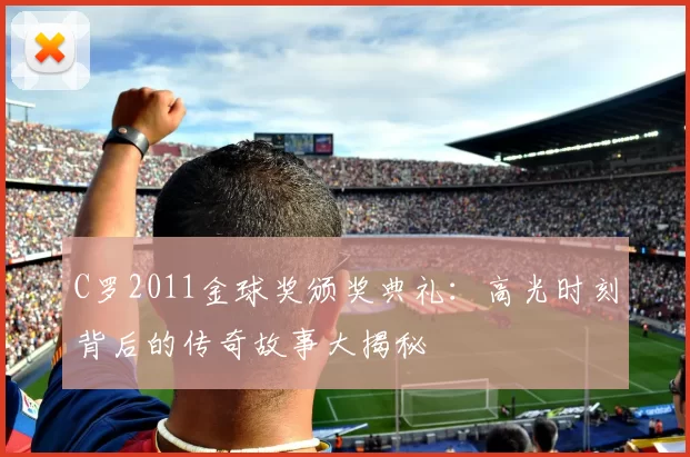 C罗2011金球奖颁奖典礼：高光时刻背后的传奇故事大揭秘