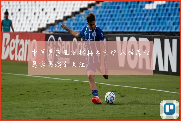 中国男篮亚洲杯排名出炉 八强席位悬念再起引关注