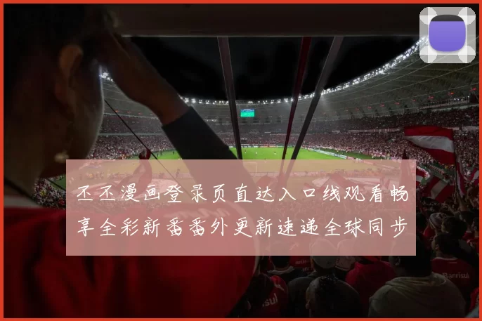 丕丕漫画登录页直达入口线观看畅享全彩新番番外更新速递全球同步