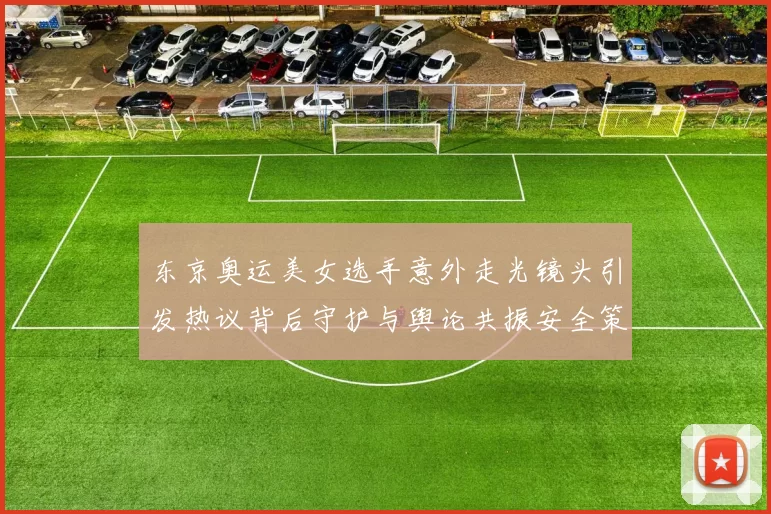 东京奥运美女选手意外走光镜头引发热议背后守护与舆论共振安全策