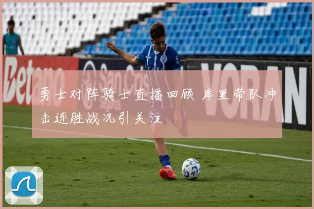 勇士对阵骑士直播回顾 库里带队冲击连胜战况引关注