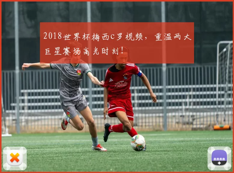 2018世界杯梅西c罗视频,重温两大巨星赛场高光时刻!