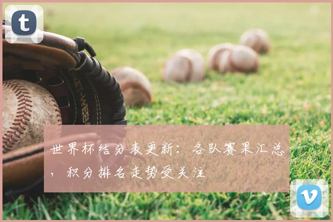 世界杯结分表更新:各队赛果汇总,积分排名走势受关注