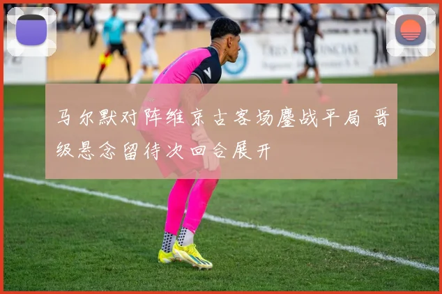 马尔默对阵维京古客场鏖战平局 晋级悬念留待次回合展开