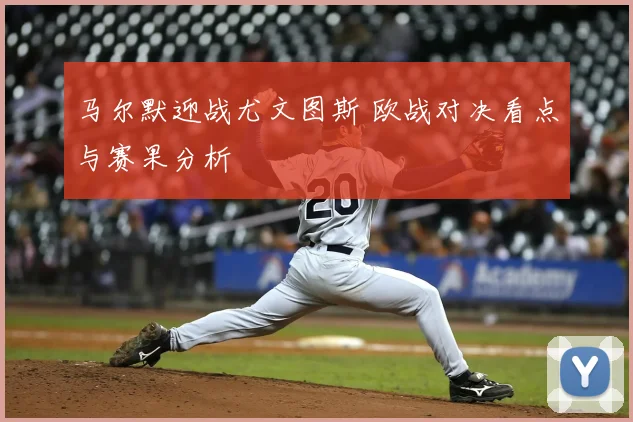 马尔默迎战尤文图斯 欧战对决看点与赛果分析