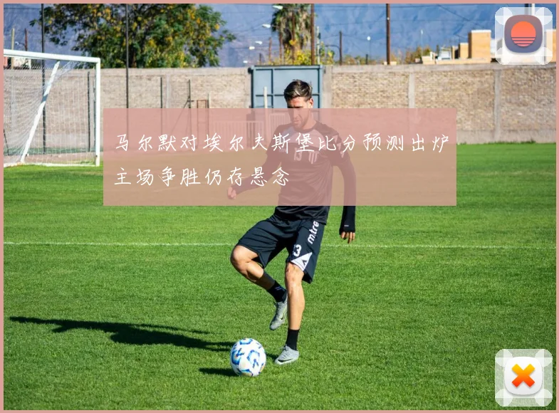 马尔默对埃尔夫斯堡比分预测出炉主场争胜仍存悬念