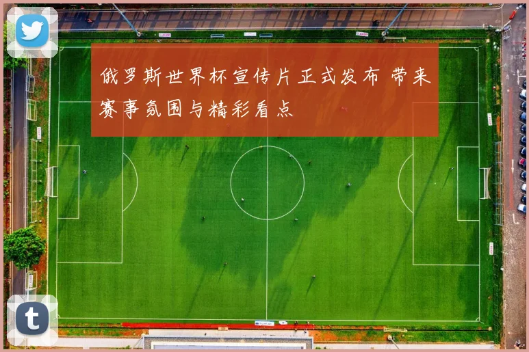 俄罗斯世界杯宣传片正式发布 带来赛事氛围与精彩看点