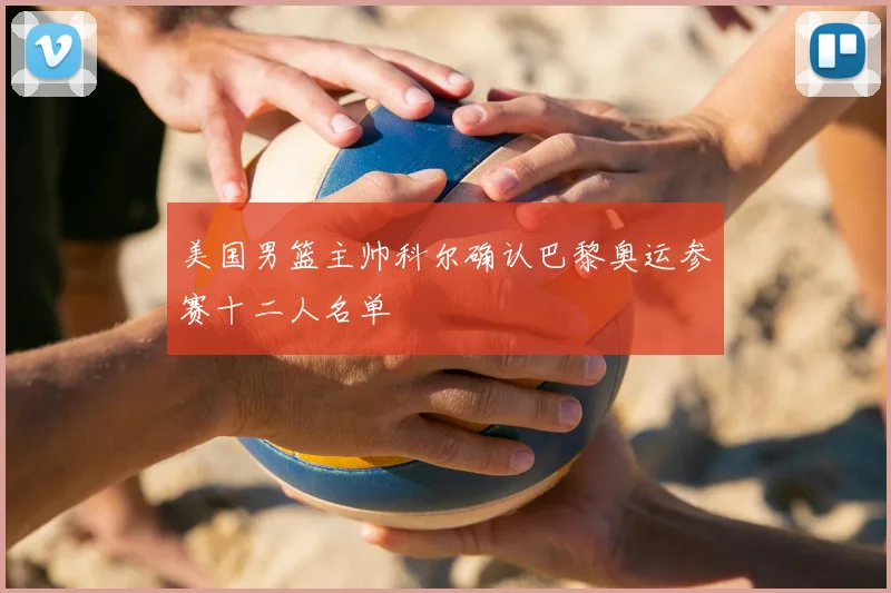 美国男篮主帅科尔确认巴黎奥运参赛十二人名单