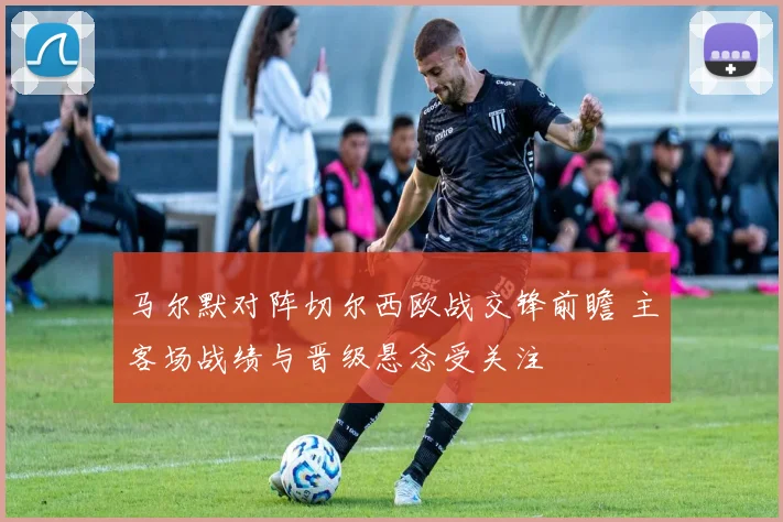 马尔默对阵切尔西欧战交锋前瞻 主客场战绩与晋级悬念受关注