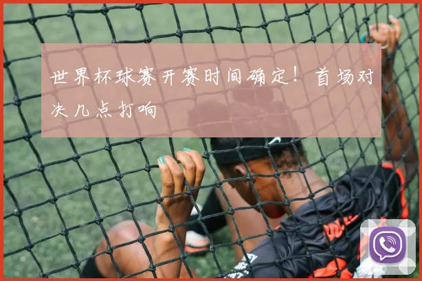 世界杯球赛开赛时间确定!首场对决几点打响