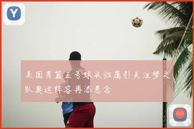 美国男篮五号球衣归属引关注梦之队奥运阵容再添悬念