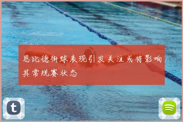 恩比德街球表现引发关注或将影响其常规赛状态